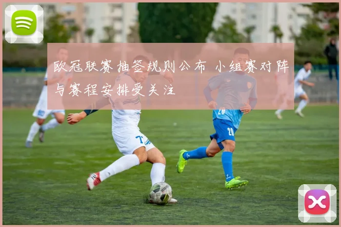 欧冠联赛抽签规则公布 小组赛对阵与赛程安排受关注