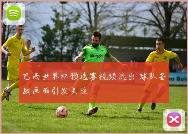 巴西世界杯预选赛视频流出 球队备战画面引发关注
