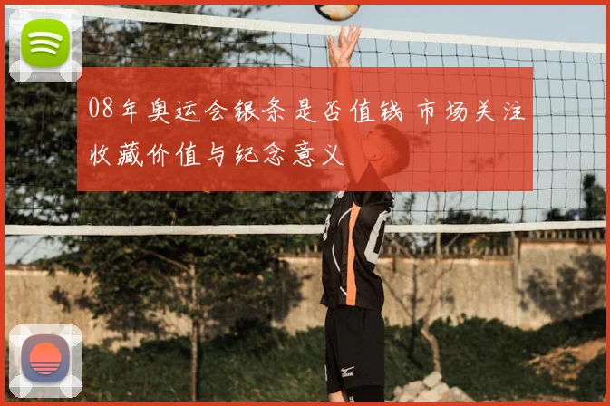 08年奥运会银条是否值钱 市场关注收藏价值与纪念意义