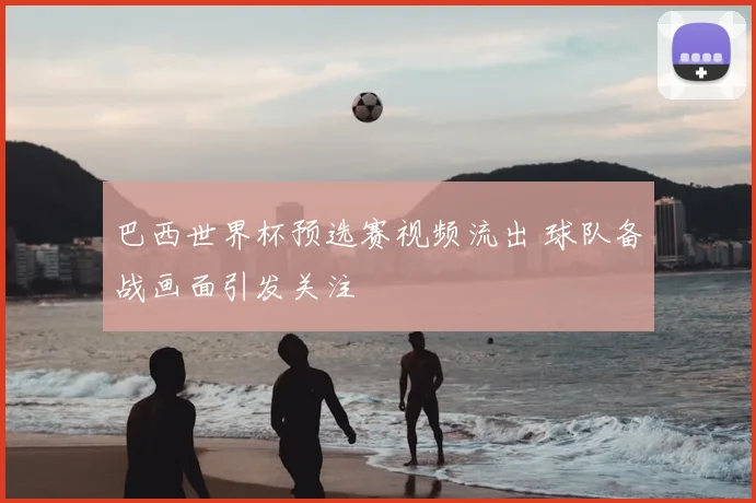 巴西世界杯预选赛视频流出 球队备战画面引发关注