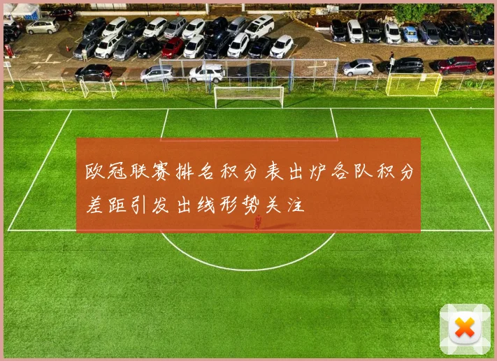 欧冠联赛排名积分表出炉各队积分差距引发出线形势关注