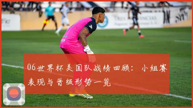 06世界杯美国队战绩回顾:小组赛表现与晋级形势一览