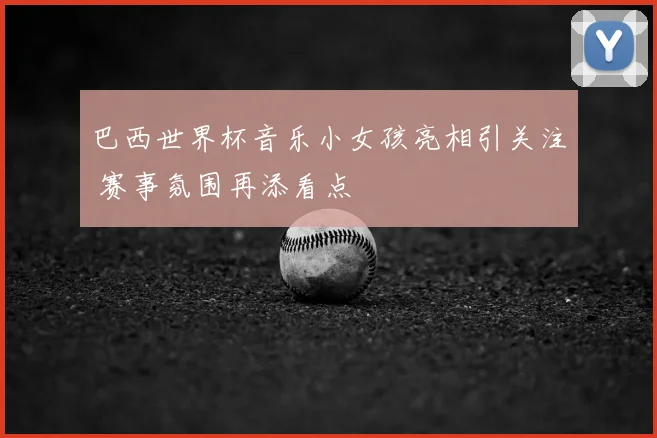 巴西世界杯音乐小女孩亮相引关注 赛事氛围再添看点