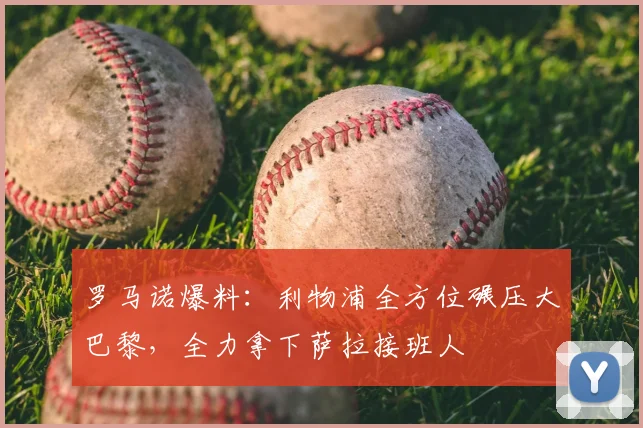 罗马诺爆料：利物浦全方位碾压大巴黎，全力拿下萨拉接班人