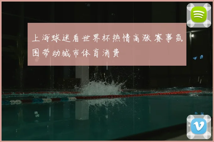 上海球迷看世界杯热情高涨 赛事氛围带动城市体育消费