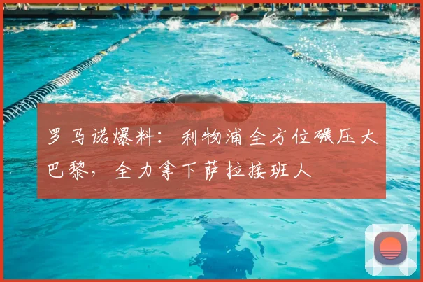 罗马诺爆料：利物浦全方位碾压大巴黎，全力拿下萨拉接班人