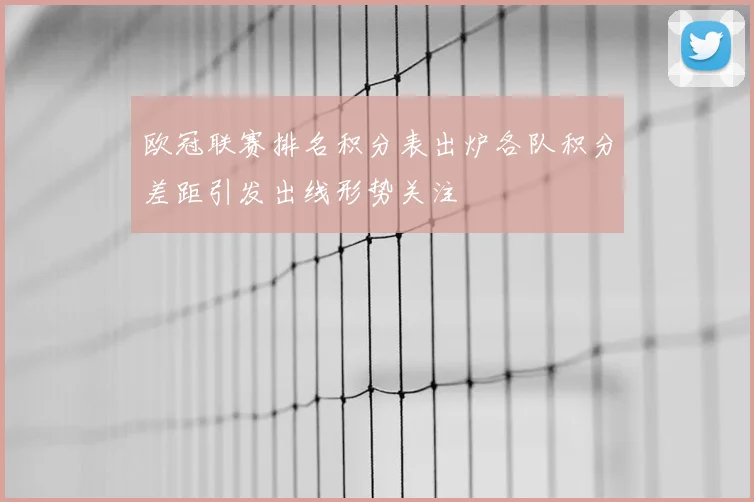 欧冠联赛排名积分表出炉各队积分差距引发出线形势关注