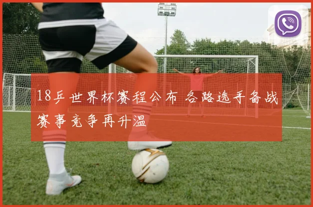 18乒世界杯赛程公布 各路选手备战赛事竞争再升温